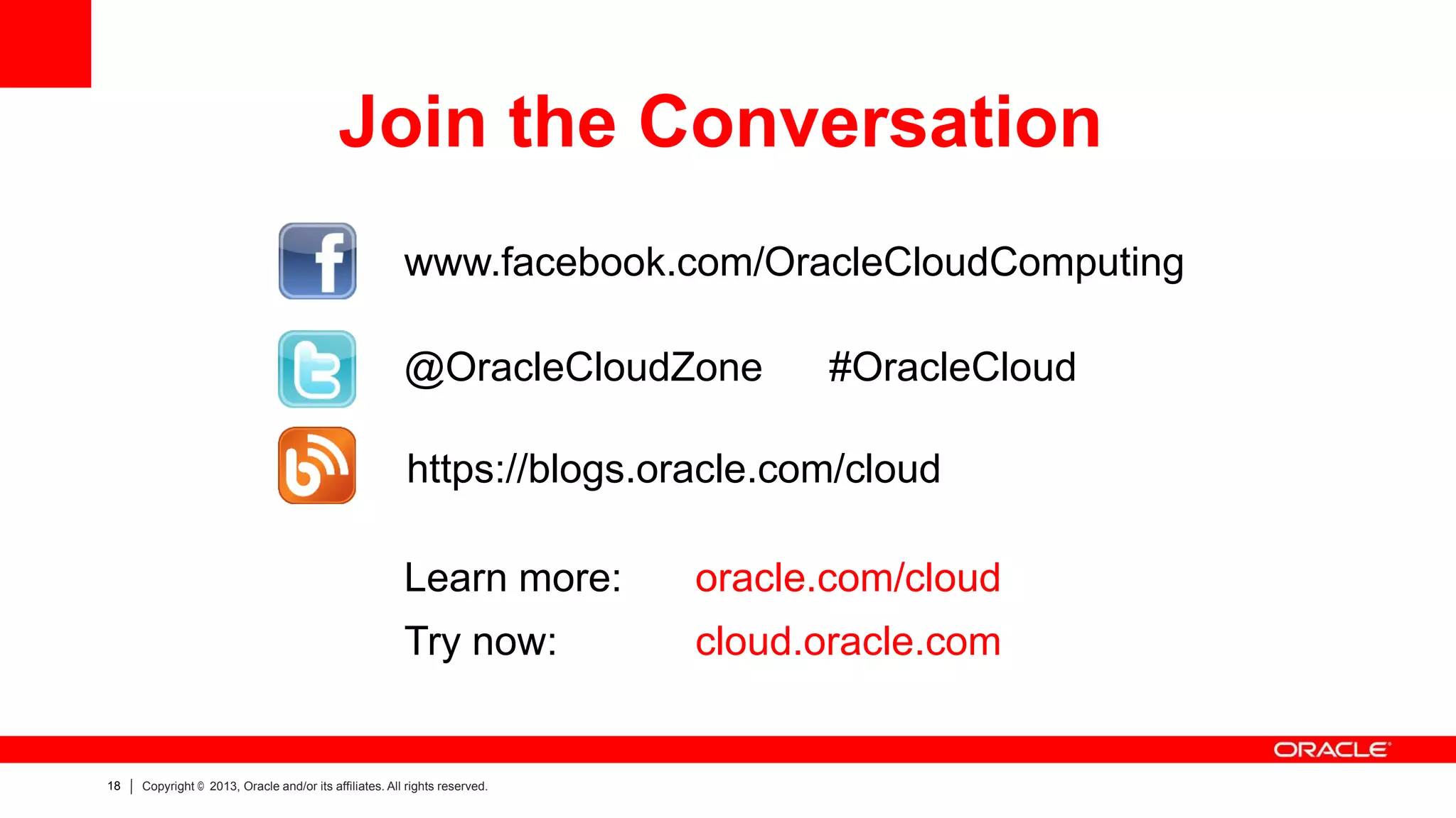 Join the Conversation
www.facebook.com/OracleCloudComputing
@OracleCloudZone

#OracleCloud

https://blogs.oracle.com/cloud
Learn more:
Try now:

18

oracle.com/cloud
cloud.oracle.com

Copyright © 2013, Oracle and/or its affiliates. All rights reserved.

 
