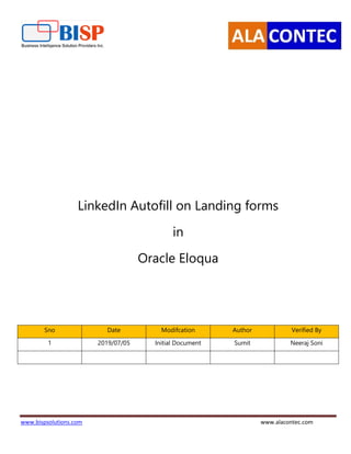 www.bispsolutions.com www.alacontec.com
LinkedIn Autofill on Landing forms
in
Oracle Eloqua
Sno Date Modifcation Author Verified By
1 2019/07/05 Initial Document Sumit Neeraj Soni
 