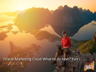 Oracle Marketing Cloud What to do next? Part I
 