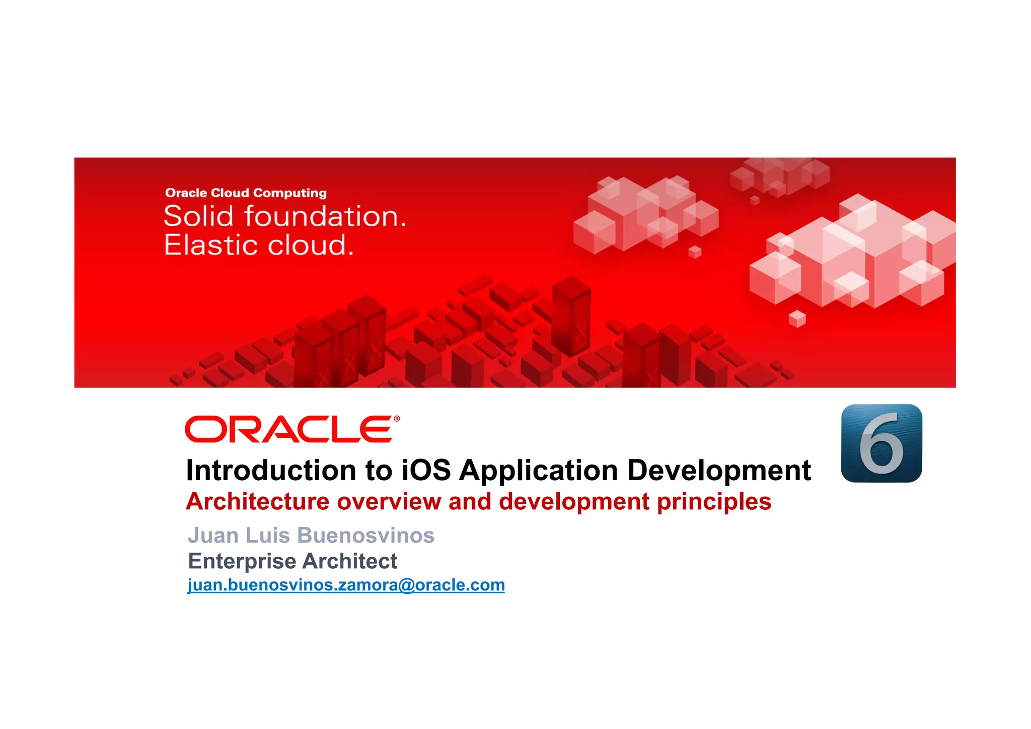 Introduction to iOS Application Development
                Architecture overview and development principles
                 Juan Luis Buenosvinos
                 Enterprise Architect
2   |
                 juan.buenosvinos.zamora@oracle.com
        © 2012 Oracle Corporation and Mercadona Internal Only – Proprietary and Confidential
 