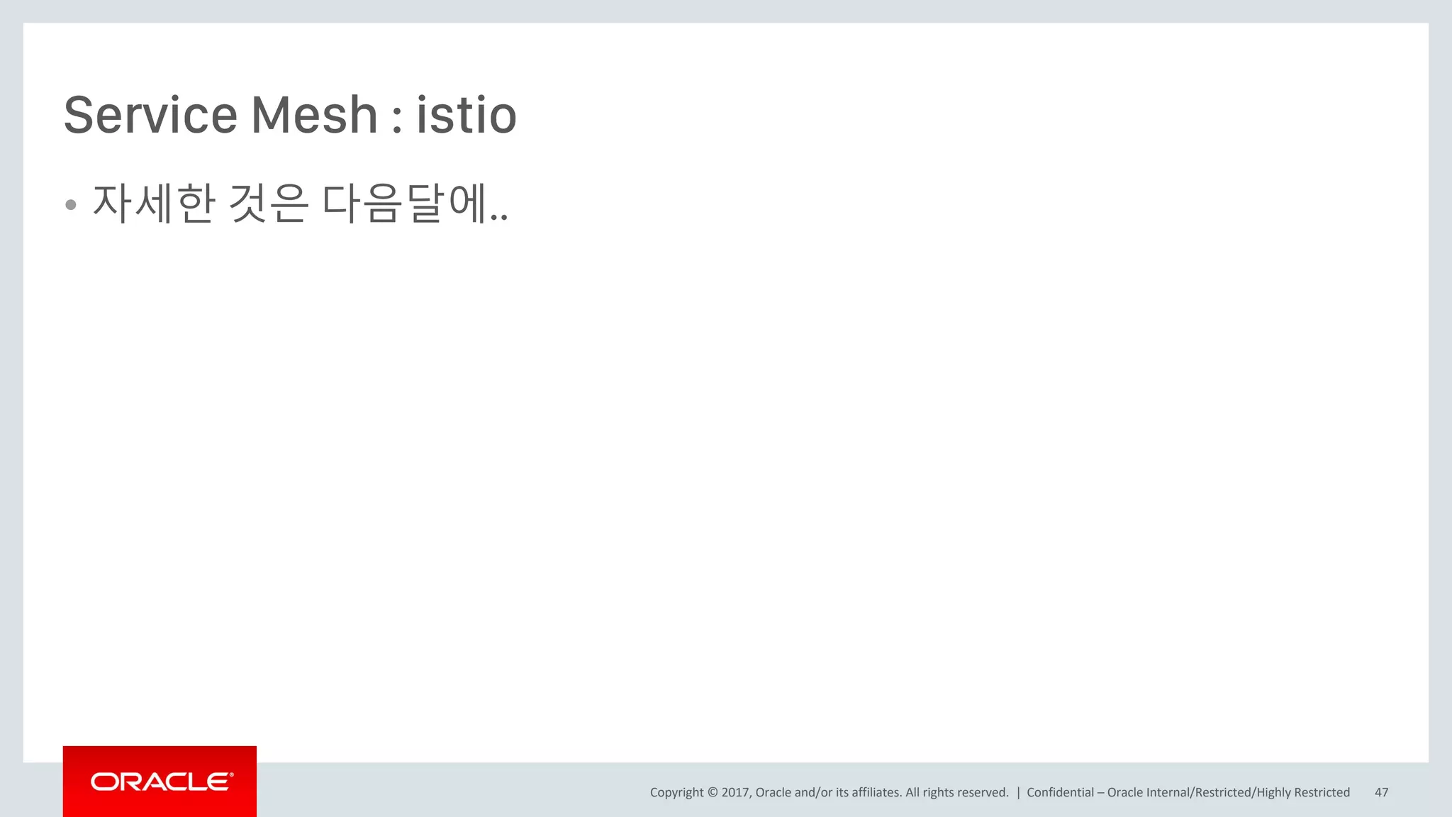 Copyright © 2017, Oracle and/or its affiliates. All rights reserved. |
Service Mesh : istio
• 자세한 것은 다음달에..
Confidential – Oracle Internal/Restricted/Highly Restricted 47
 