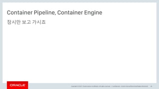 Copyright © 2017, Oracle and/or its affiliates. All rights reserved. |
Container Pipeline, Container Engine
잠시만 보고 가시죠
Confidential – Oracle Internal/Restricted/Highly Restricted 43
 