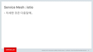 Copyright © 2017, Oracle and/or its affiliates. All rights reserved. |
Service Mesh : istio
• 자세한 것은 다음달에..
Confidential – Oracle Internal/Restricted/Highly Restricted 47
 
