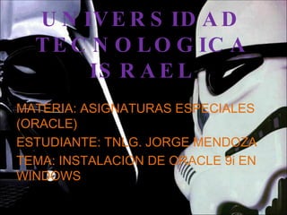 UNIVERSIDAD TECNOLOGICA ISRAEL MATERIA: ASIGNATURAS ESPECIALES (ORACLE) ESTUDIANTE: TNLG. JORGE MENDOZA TEMA: INSTALACION DE ORACLE 9i EN WINDOWS 