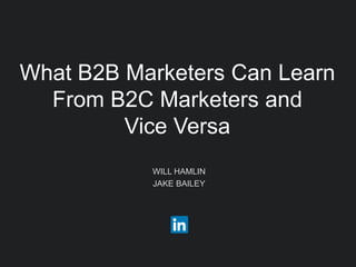 WILL HAMLIN
JAKE BAILEY
What B2B Marketers Can Learn
From B2C Marketers and
Vice Versa
 