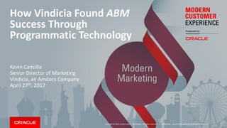 Copyright © 2017, Oracle and/or its affiliates. All rights reserved. |
How Vindicia Found ABM
Success Through
Programmatic Technology
Kevin Cancilla
Senior Director of Marketing
Vindicia, an Amdocs Company
April 27th, 2017
Confidential – Oracle Internal/Restricted/Highly Restricted
 