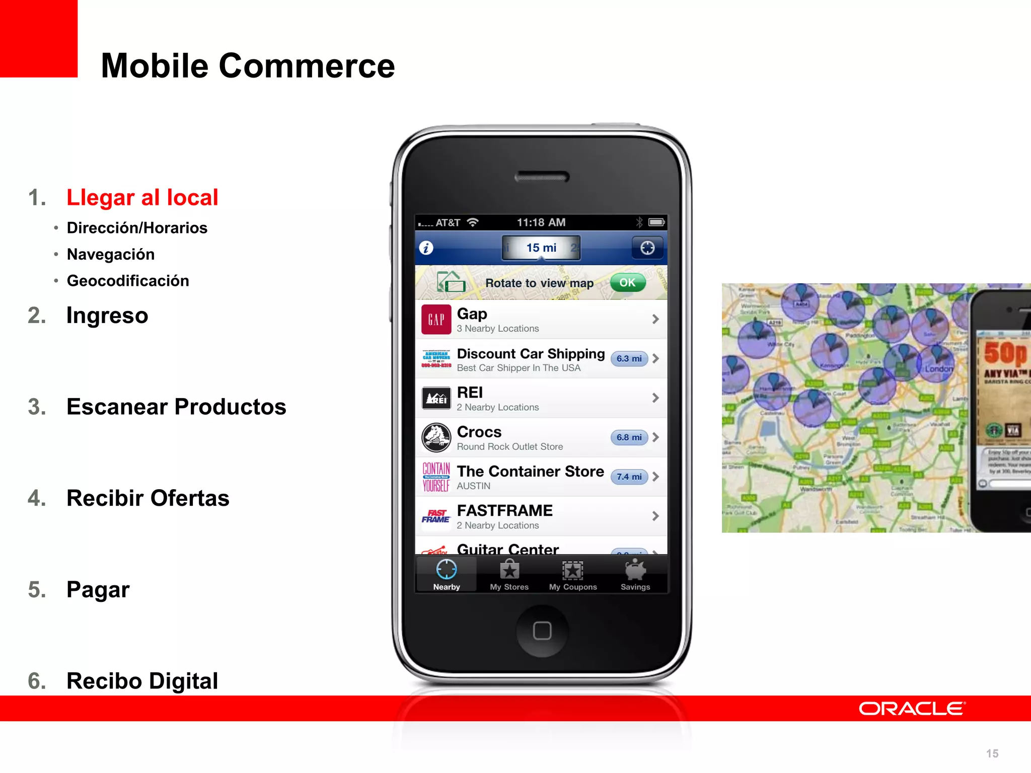 Mobile Commerce


1. Llegar al local
  • Dirección/Horarios
  • Navegación
  • Geocodificación

2. Ingreso



3. Escanear Productos



4. Recibir Ofertas



5. Pagar



6. Recibo Digital


                          15
 