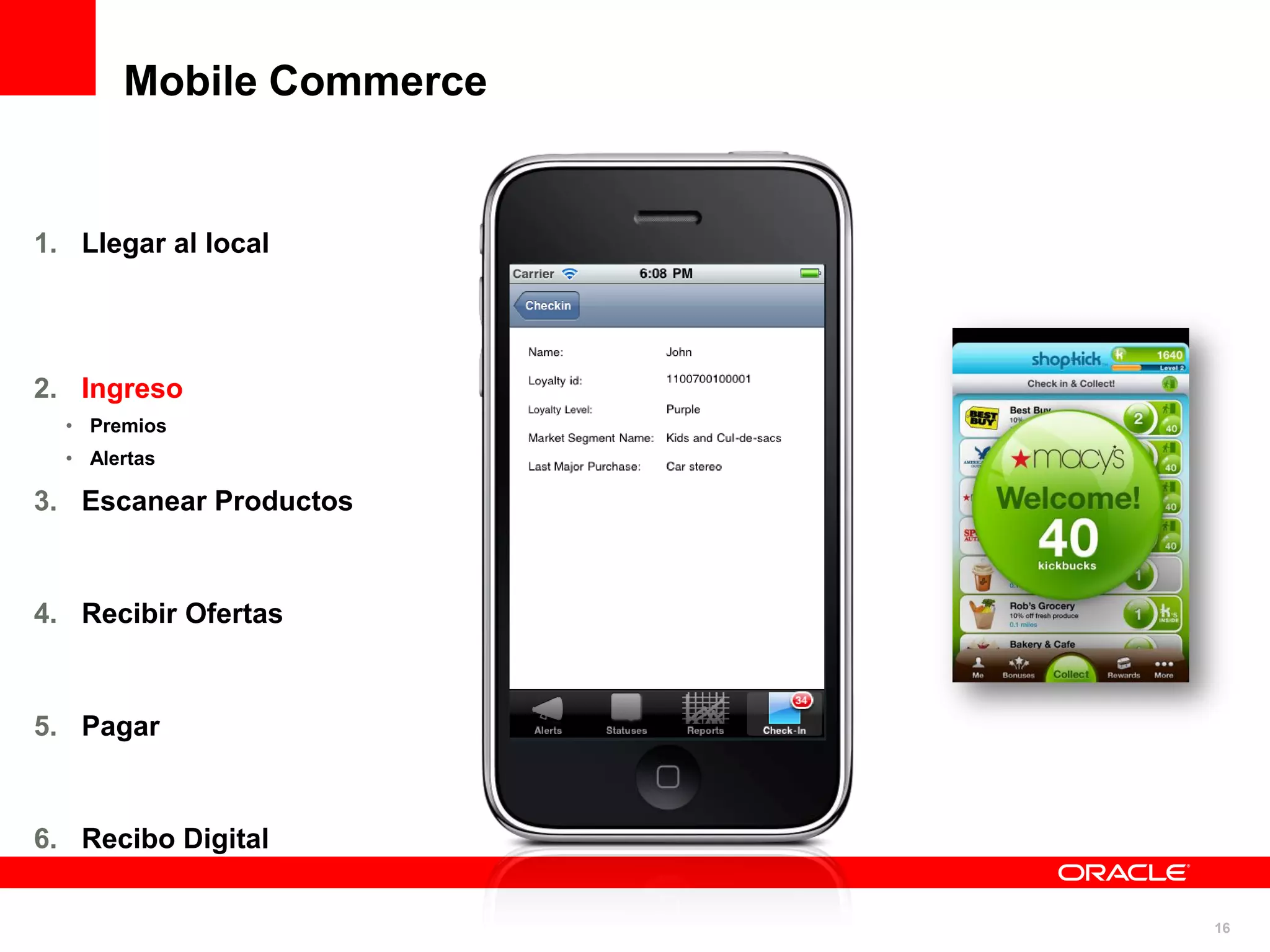 Mobile Commerce


1. Llegar al local




2. Ingreso
  • Premios
  • Alertas

3. Escanear Productos



4. Recibir Ofertas



5. Pagar



6. Recibo Digital


                         16
 
