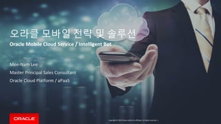 Copyright © 2015 Oracle and/or its affiliates. All rights reserved. |
오라클 모바일 전략 및 솔루션
Oracle Mobile Cloud Service / Intelligent Bot
Mee-Nam Lee
Master Principal Sales Consultant
Oracle Cloud Platform / aPaaS
 
