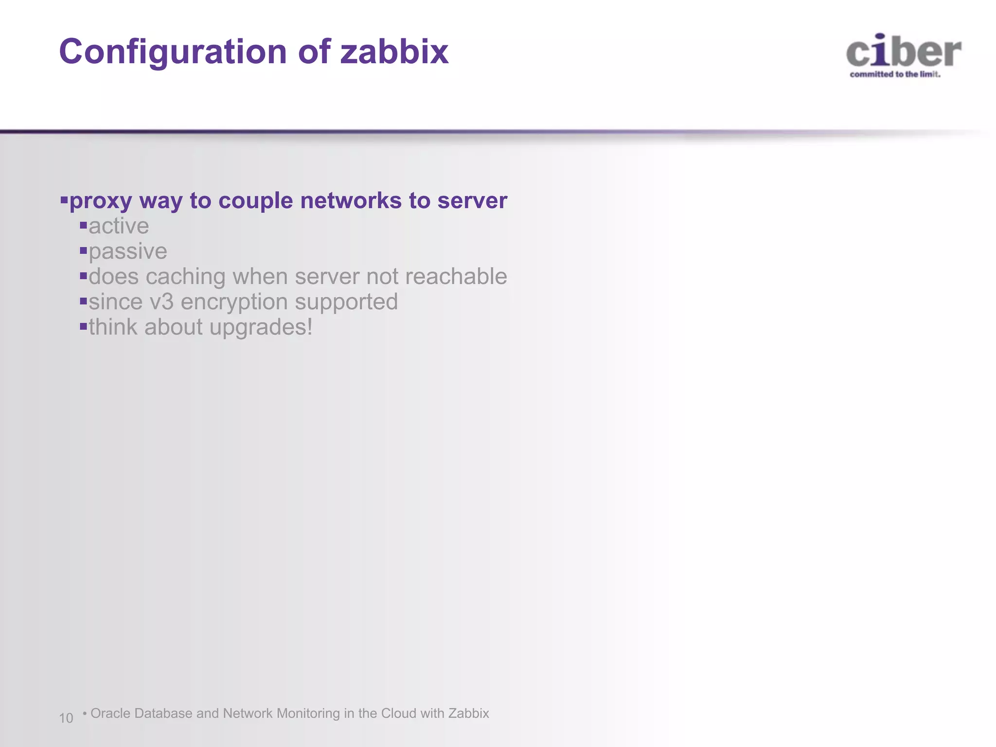 Configuration of zabbix §proxy way to couple networks to server §active §passive §does caching when server not reachable §since v3 encryption supported §think about upgrades! • Oracle Database and Network Monitoring in the Cloud with Zabbix10 