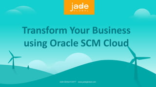 Transform Your Business
using Oracle SCM Cloud
www.jadeglobal.comJade Global ©2017
 