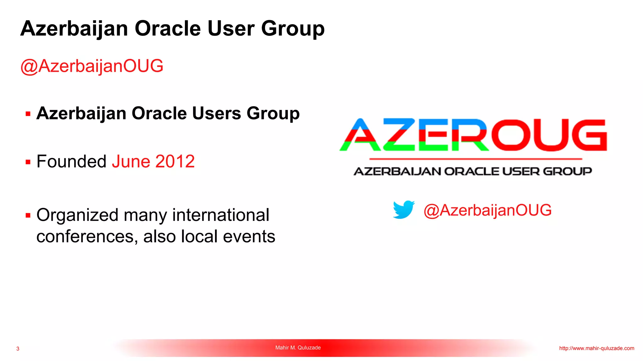 3 Mahir M. Quluzade http://www.mahir-quluzade.com
Azerbaijan Oracle User Group
@AzerbaijanOUG
 Azerbaijan Oracle Users Group
 Founded June 2012
 Organized many international
conferences, also local events
@AzerbaijanOUG
 