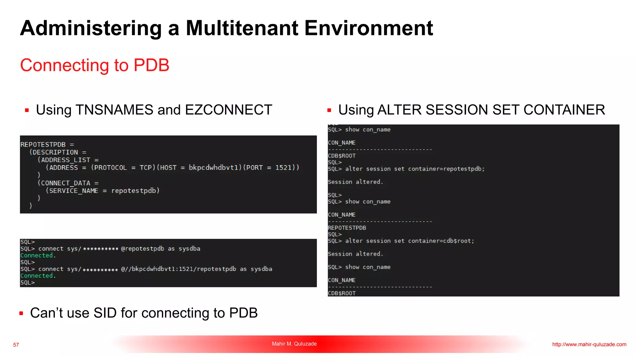 57 Mahir M. Quluzade http://www.mahir-quluzade.com
Administering a Multitenant Environment
Connecting to PDB
 Using TNSNAMES and EZCONNECT  Using ALTER SESSION SET CONTAINER
 Can’t use SID for connecting to PDB
 