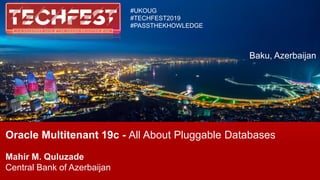 Oracle Multitenant 19c - All About Pluggable Databases
Mahir M. Quluzade
Central Bank of Azerbaijan
#UKOUG
#TECHFEST2019
#PASSTHEKHOWLEDGE
Baku, Azerbaijan
 