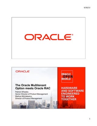 9/30/13&
1&
Copyright © 2013, Oracle and/or its affiliates. All rights reserved.1
The Oracle Multitenant
Option meets Oracle RAC
Patrick Wheeler,
Senior Director of Product Management
Markus Michalewicz,
Director of Product Management
 