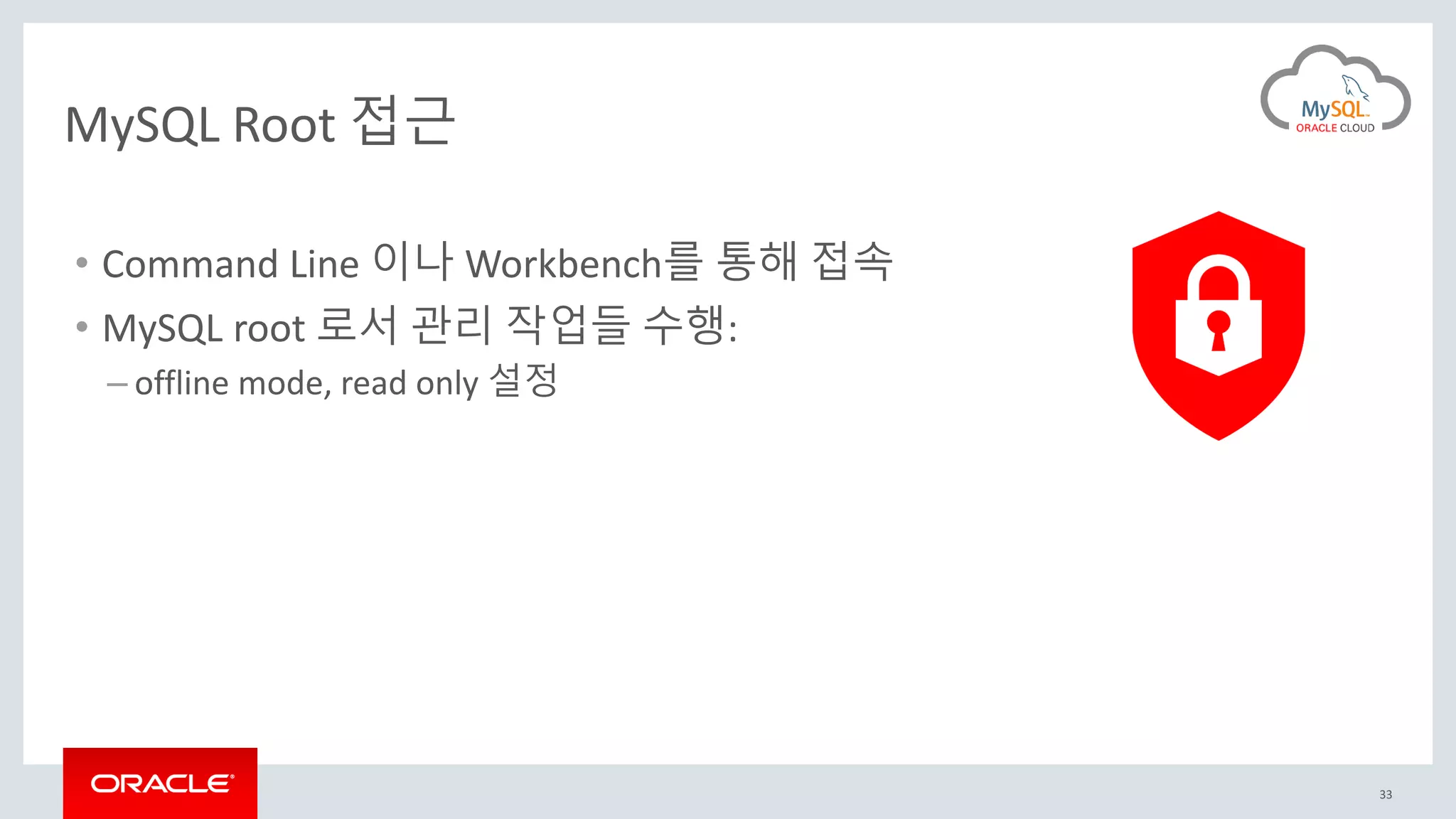 33
MySQL Root 접근
• Command Line 이나 Workbench를 통해 접속
• MySQL root 로서 관리 작업들 수행:
– offline mode, read only 설정
 