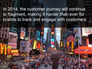 In 2014, the customer journey will continue
to fragment, making it harder than ever for
brands to track and engage with customers
 