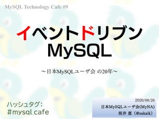 イベントドリブン
MySQL
～日本MySQLユーザ会 の20年～
MySQL Technology Cafe #9
2020/08/26
日本MySQLユーザ会(MyNA)
坂井 恵（@sakaik）
ハッシュタグ：
#mysql_cafe
 