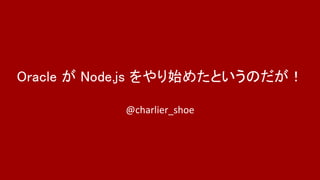 Oracle が Node.js をやり始めたというのだが！
@charlier_shoe
 