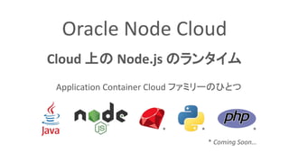 Oracle Node Cloud
Cloud 上の Node.js のランタイム
* Coming Soon…
* * *
Application Container Cloud ファミリーのひとつ
 