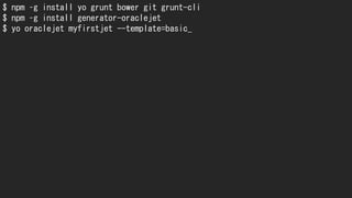 $ npm –g install yo grunt bower git grunt-cli
$ npm –g install generator-oraclejet
$ yo oraclejet myfirstjet --template=basic_
 