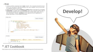 * JET Cookbook
http://www.oracle.com/webfolder/technetwork/jet/uiComponents-formControls.html
Develop!
 