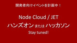 開発者向けイベントを計画中！
Node Cloud / JET
ハンズオンまたは ハッカソン
Stay tuned!
 