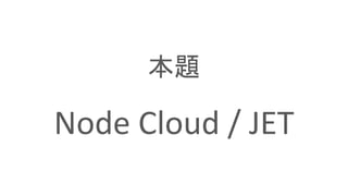 本題
Node Cloud / JET
 
