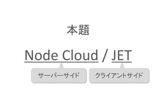 本題
Node Cloud / JET
サーバーサイド クライアントサイド
 