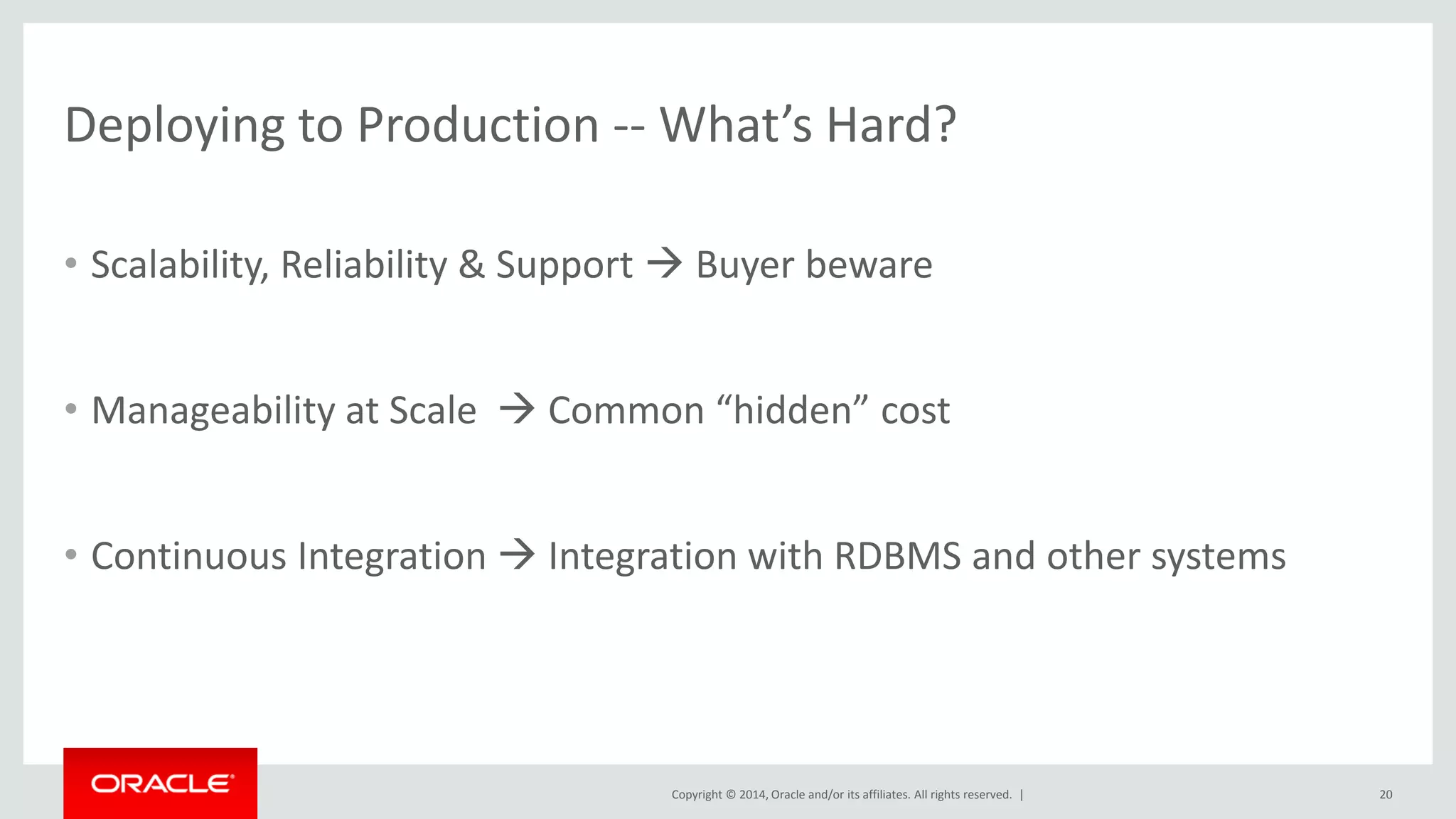 Copyright © 2014, Oracle and/or its affiliates. All rights reserved. | Deploying to Production -- What’s Hard? • Scalability, Reliability & Support  Buyer beware • Manageability at Scale  Common “hidden” cost • Continuous Integration  Integration with RDBMS and other systems 20 