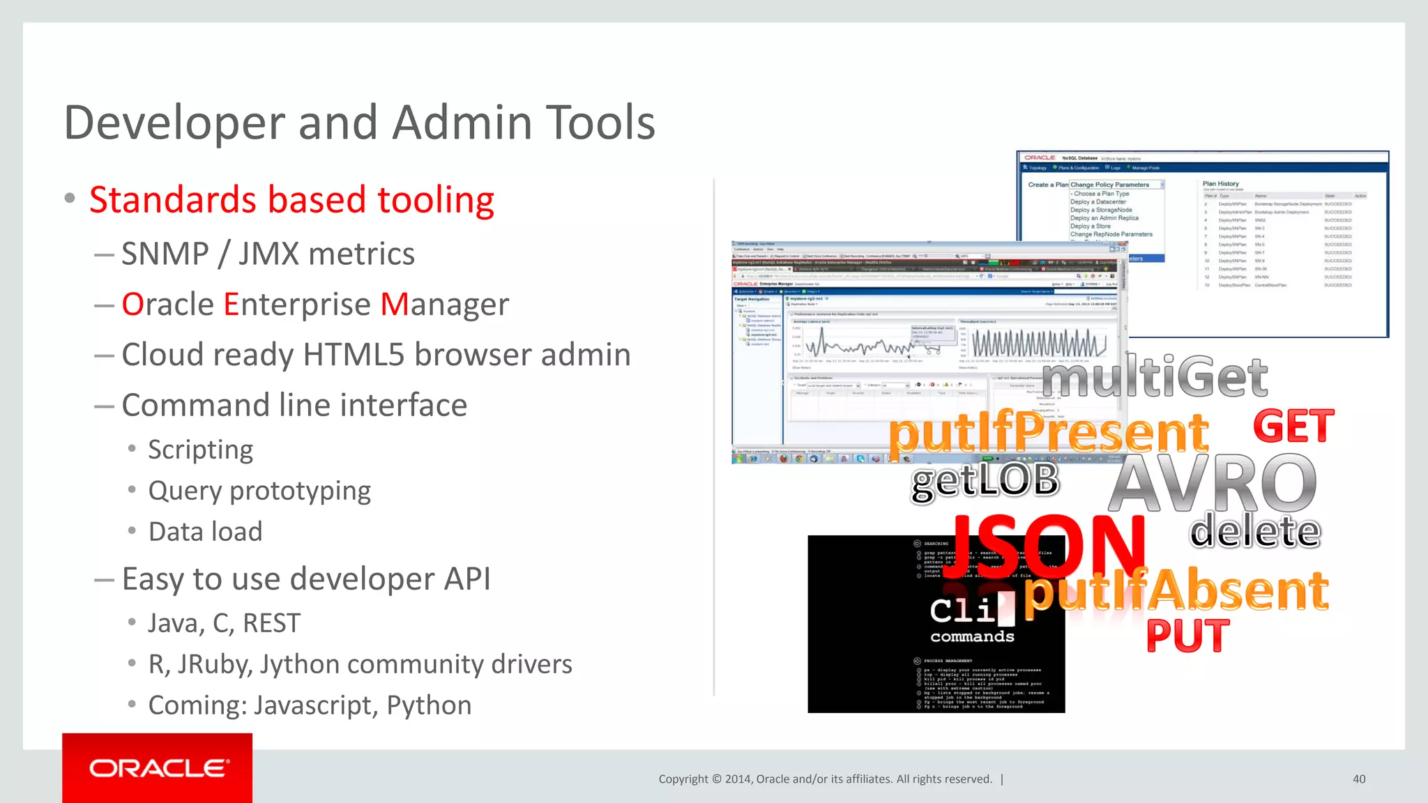 Copyright © 2014, Oracle and/or its affiliates. All rights reserved. | Developer and Admin Tools • Standards based tooling – SNMP / JMX metrics – Oracle Enterprise Manager – Cloud ready HTML5 browser admin – Command line interface • Scripting • Query prototyping • Data load – Easy to use developer API • Java, C, REST • R, JRuby, Jython community drivers • Coming: Javascript, Python 40 