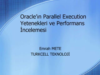 Oracle’ın Parallel Execution
Yetenekleri ve Performans
İncelemesi
Emrah METE
TURKCELL TEKNOLOJİ
 