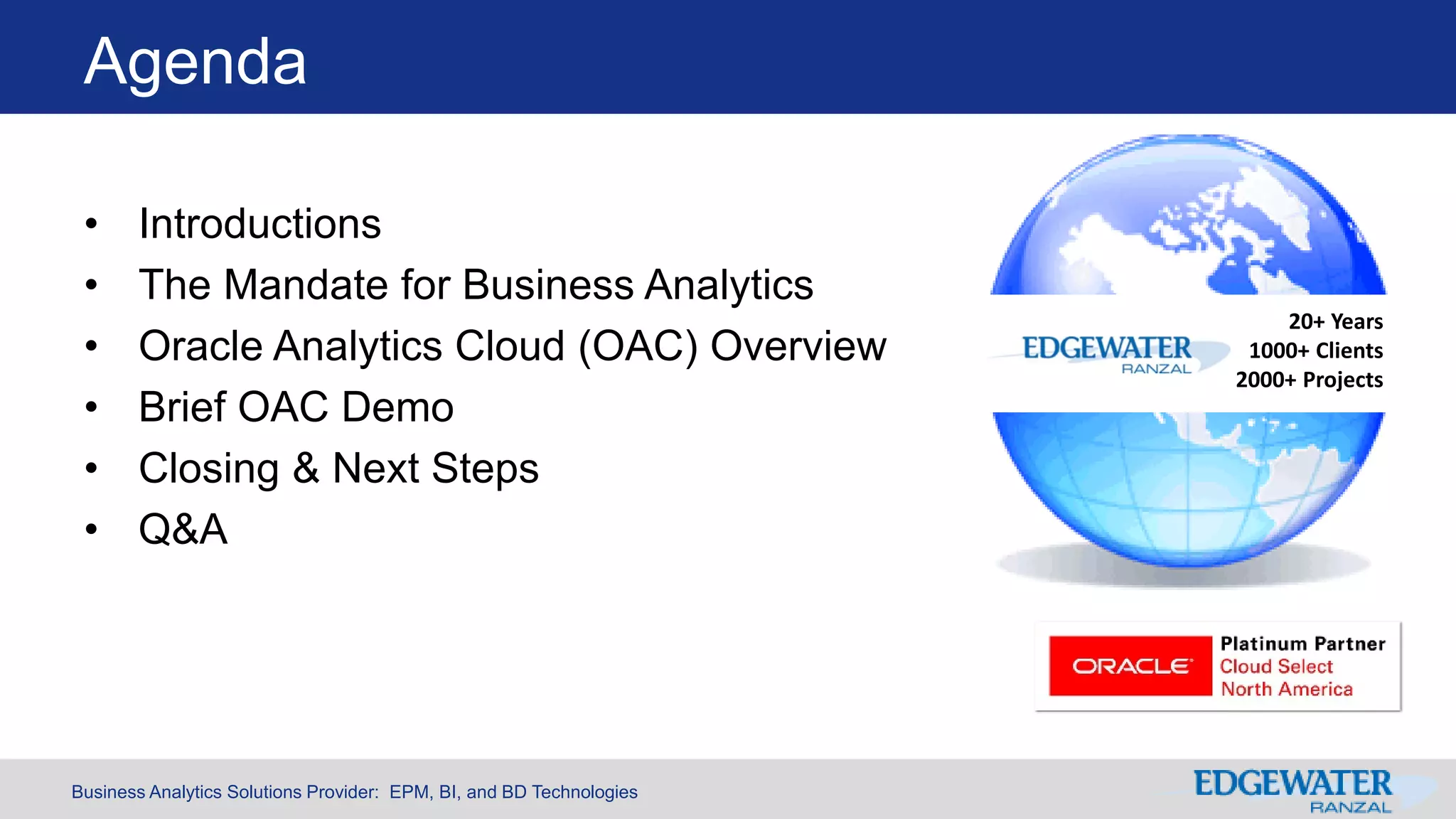 Business Analytics Solutions Provider: EPM, BI, and BD Technologies
Agenda
• Introductions
• The Mandate for Business Analytics
• Oracle Analytics Cloud (OAC) Overview
• Brief OAC Demo
• Closing & Next Steps
• Q&A
20+ Years
1000+ Clients
2000+ Projects
 