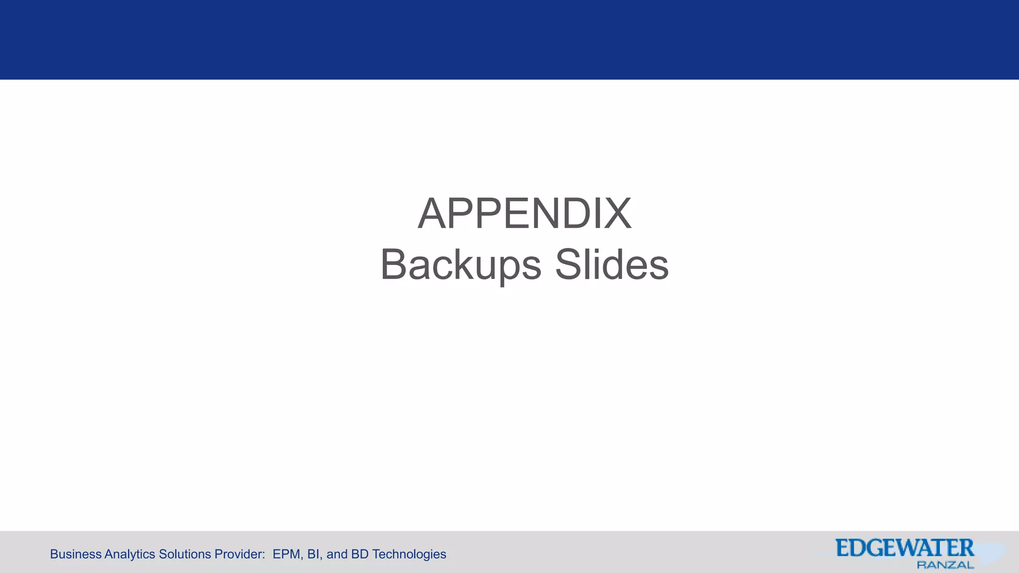 Business Analytics Solutions Provider: EPM, BI, and BD Technologies
APPENDIX
Backups Slides
 