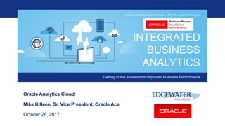 INTEGRATED
BUSINESS
ANALYTICS
Getting to the Answers for Improved Business Performance
Business Analytics Solutions Provider: EPM, BI, and BD Technologies
Oracle Analytics Cloud
Mike Killeen, Sr. Vice President, Oracle Ace
October 26, 2017
 