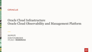 Oracle Cloud Infrastructure
Oracle Cloud Observability and Management Platform
2021年2月
日本オラクル株式会社
テクノロジー事業戦略統括
 