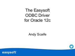 The Easysoft
ODBC Driver
for Oracle 12c
Andy Scaife

 