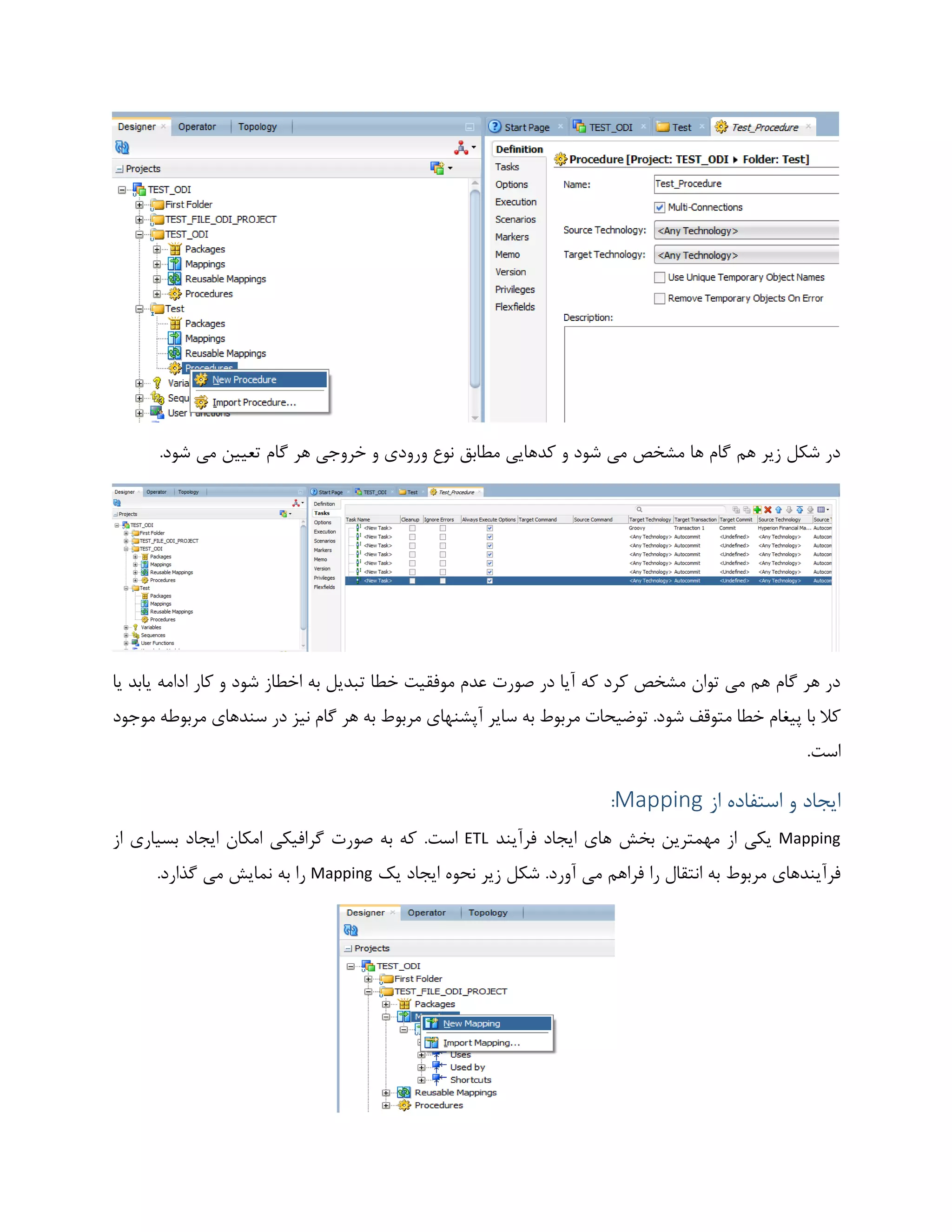 ‫گام‬ ‫هر‬ ‫خروجی‬ ‫و‬ ‫ورودی‬ ‫نوع‬ ‫مطابق‬ ‫کدهایی‬ ‫و‬ ‫شود‬ ‫می‬ ‫مشخص‬ ‫ها‬ ‫گام‬ ‫هم‬ ‫زیر‬ ‫شکل‬ ‫در‬.‫شود‬ ‫می‬ ‫تعیین‬
‫خ‬ ‫موفقیت‬ ‫عدم‬ ‫صورت‬ ‫در‬ ‫آیا‬ ‫که‬ ‫کرد‬ ‫مشخص‬ ‫توان‬ ‫می‬ ‫هم‬ ‫گام‬ ‫هر‬ ‫در‬‫یا‬ ‫یابد‬ ‫ادامه‬ ‫کار‬ ‫و‬ ‫شود‬ ‫اخطاز‬ ‫به‬ ‫تبدیل‬ ‫طا‬
.‫شود‬ ‫متوقف‬ ‫خطا‬ ‫پیغام‬ ‫با‬ ‫کال‬‫به‬ ‫مربوط‬ ‫توضیحات‬‫موجود‬ ‫مربوطه‬ ‫سندهای‬ ‫در‬ ‫نیز‬ ‫گام‬ ‫هر‬ ‫به‬ ‫مربوط‬ ‫آپشنهای‬ ‫سایر‬
.‫است‬
‫از‬ ‫استفاده‬ ‫و‬ ‫ایجاد‬Mapping:
Mapping‫فرآیند‬ ‫ایجاد‬ ‫های‬ ‫بخش‬ ‫مهمترین‬ ‫از‬ ‫یکی‬ETL.‫است‬‫ای‬ ‫امکان‬ ‫گرافیکی‬ ‫صورت‬ ‫به‬ ‫که‬‫از‬ ‫بسیاری‬ ‫جاد‬
.‫آورد‬ ‫می‬ ‫فراهم‬ ‫را‬ ‫انتقال‬ ‫به‬ ‫مربوط‬ ‫فرآیندهای‬‫یک‬ ‫ایجاد‬ ‫نحوه‬ ‫زیر‬ ‫شکل‬Mapping.‫گذارد‬ ‫می‬ ‫نمایش‬ ‫به‬ ‫را‬
 
