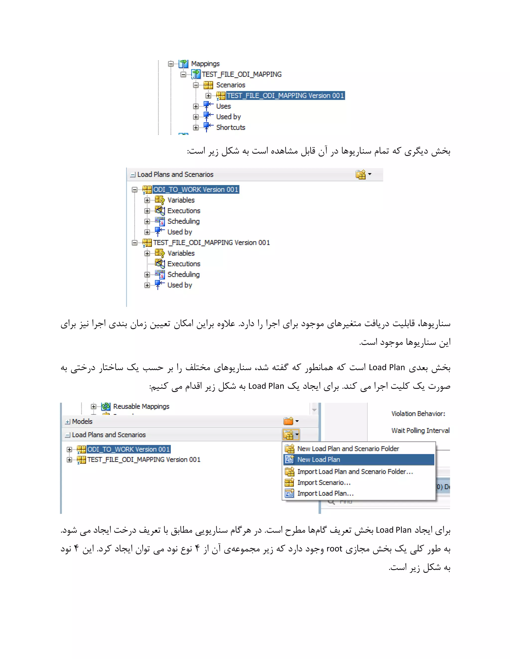 :‫است‬ ‫زیر‬ ‫شکل‬ ‫به‬ ‫است‬ ‫مشاهده‬ ‫قابل‬ ‫آن‬ ‫در‬ ‫سناریوها‬ ‫تمام‬ ‫که‬ ‫دیگری‬ ‫بخش‬
‫قابلیت‬ ،‫سناریوها‬‫دریافت‬.‫دارد‬ ‫را‬ ‫اجرا‬ ‫برای‬ ‫موجود‬ ‫متغیرهای‬‫برای‬ ‫نیز‬ ‫اجرا‬ ‫بندی‬ ‫زمان‬ ‫تعیین‬ ‫امکان‬ ‫براین‬ ‫عالوه‬
.‫است‬ ‫موجود‬ ‫سناریوها‬ ‫این‬
‫بعدی‬ ‫بخش‬Load Plan‫به‬ ‫درختی‬ ‫ساختار‬ ‫یک‬ ‫حسب‬ ‫بر‬ ‫را‬ ‫مختلف‬ ‫سناریوهای‬ ،‫شد‬ ‫گفته‬ ‫که‬ ‫همانطور‬ ‫که‬ ‫است‬
‫کلیت‬ ‫یک‬ ‫صورت‬.‫کند‬ ‫می‬ ‫اجرا‬‫یک‬ ‫ایجاد‬ ‫برای‬Load Plan:‫کنیم‬ ‫می‬ ‫اقدام‬ ‫زیر‬ ‫شکل‬ ‫به‬
‫ایجاد‬ ‫برای‬Load Plan‫گام‬ ‫تعریف‬ ‫بخش‬‫درخت‬ ‫تعریف‬ ‫با‬ ‫مطابق‬ ‫سناریویی‬ ‫هرگام‬ ‫در‬ .‫است‬ ‫مطرح‬ ‫ها‬.‫شود‬ ‫می‬ ‫ایجاد‬
‫طو‬ ‫به‬‫مجازی‬ ‫بخش‬ ‫یک‬ ‫کلی‬ ‫ر‬root‫مجموعه‬ ‫زیر‬ ‫که‬ ‫دارد‬ ‫وجود‬‫آن‬ ‫ی‬‫از‬4‫این‬ .‫کرد‬ ‫ایجاد‬ ‫توان‬ ‫می‬ ‫نود‬ ‫نوع‬4‫نود‬
.‫است‬ ‫زیر‬ ‫شکل‬ ‫به‬
 