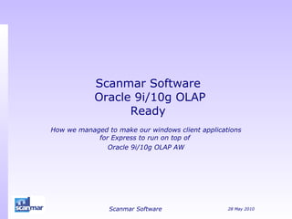 Scanmar Software  Oracle 9i/10g OLAP Ready How we managed to make our windows client applications for Express to run on top of  Oracle 9i/10g OLAP AW 28 May 2010 Scanmar Software 