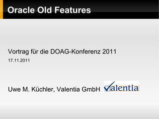 Oracle Old Features
Vortrag für die DOAG-Konferenz 2011
17.11.2011
Uwe M. Küchler, Valentia GmbH
 