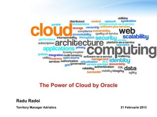 The Power of Cloud by Oracle

Radu Radoi
Territory Manager Adriatics                   21 Februarie 2013
 
