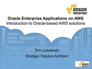 Oracle Enterprise Applications on AWS
Introduction to Oracle-based AWS solutions
Tom Laszewski
Strategic Solution Architect
 