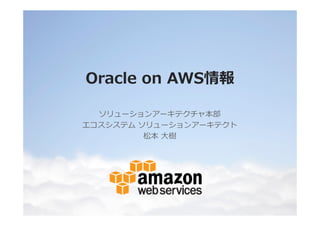 Oracle on AWS情報
ソリューションアーキテクチャ本部
エコスシステム ソリューションアーキテクト
松本 大樹

 