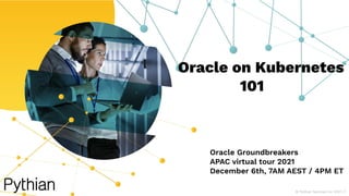 Oracle on Kubernetes
101
Oracle Groundbreakers
APAC virtual tour 2021
December 6th, 7AM AEST / 4PM ET
© Pythian Services Inc 2021 | 1
 