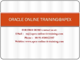 ORACLE ONLINE TRAINING@APEX

       FOR FREE DEMO contact us at:
  EMail : raj@apex-online-it-training.com
          Phone : 00-91-8500122107
  WebSite: www.apex-online-it-training.com
 