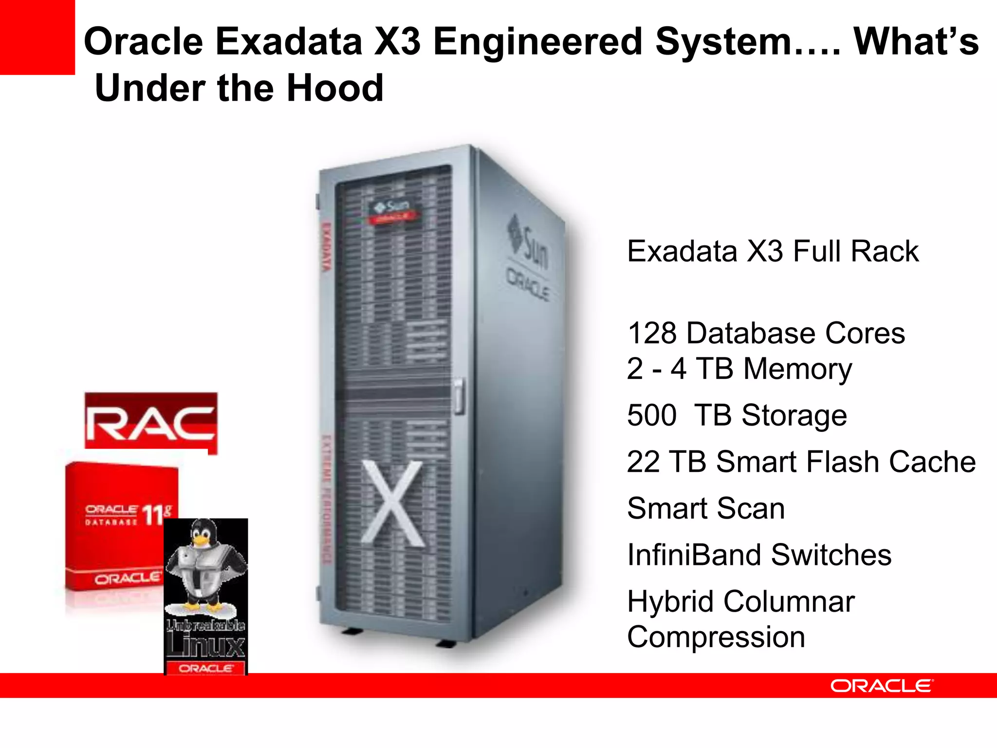 Oracle Exadata X3 Engineered System…. What’s
Under the Hood



                          Exadata X3 Full Rack

                          128 Database Cores
                          2 - 4 TB Memory
                          500 TB Storage
                          22 TB Smart Flash Cache
                          Smart Scan
                          InfiniBand Switches
                          Hybrid Columnar
                          Compression
 