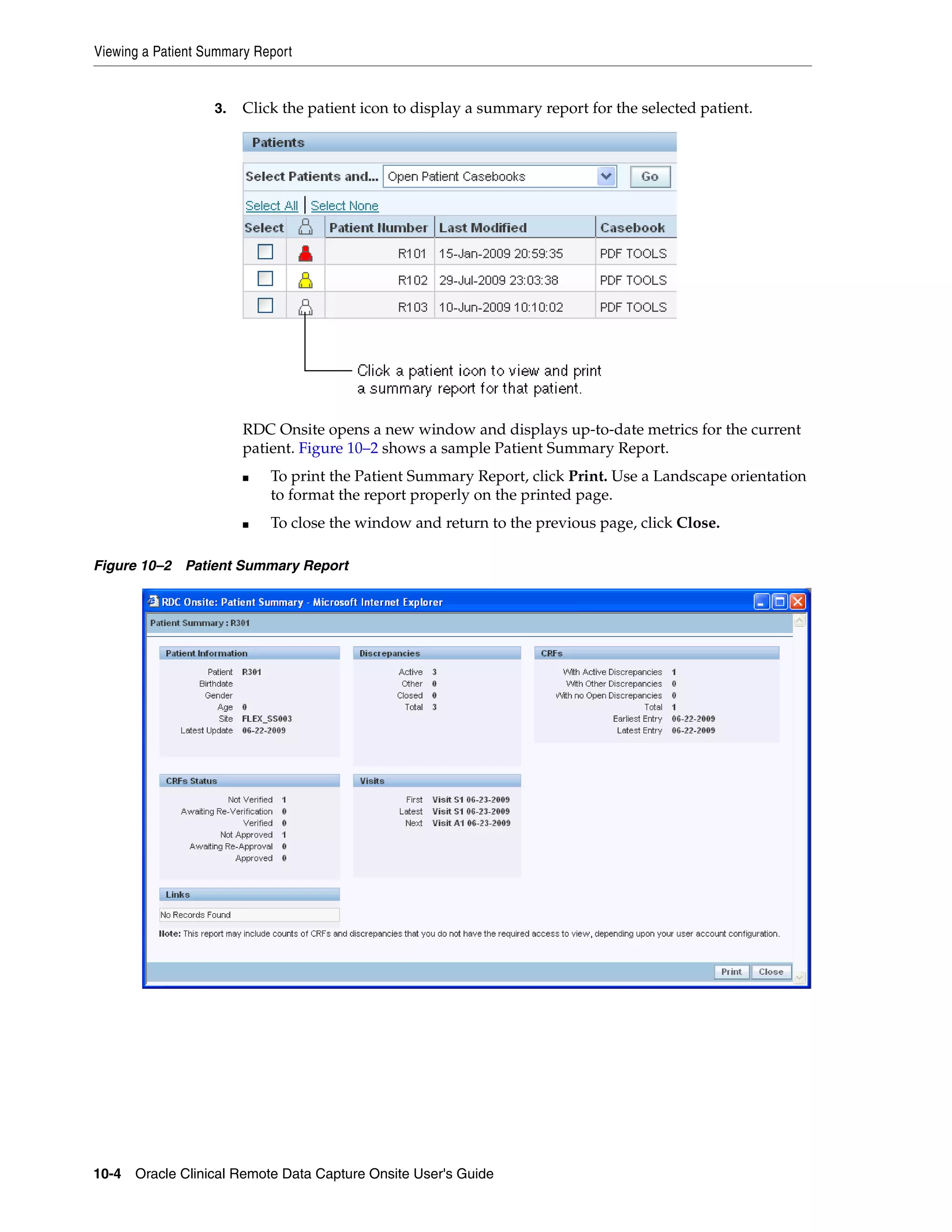 Viewing a Patient Summary Report 10-4 Oracle Clinical Remote Data Capture Onsite User's Guide 3. Click the patient icon to display a summary report for the selected patient. RDC Onsite opens a new window and displays up-to-date metrics for the current patient. Figure 10–2 shows a sample Patient Summary Report. ■ To print the Patient Summary Report, click Print. Use a Landscape orientation to format the report properly on the printed page. ■ To close the window and return to the previous page, click Close. Figure 10–2 Patient Summary Report 