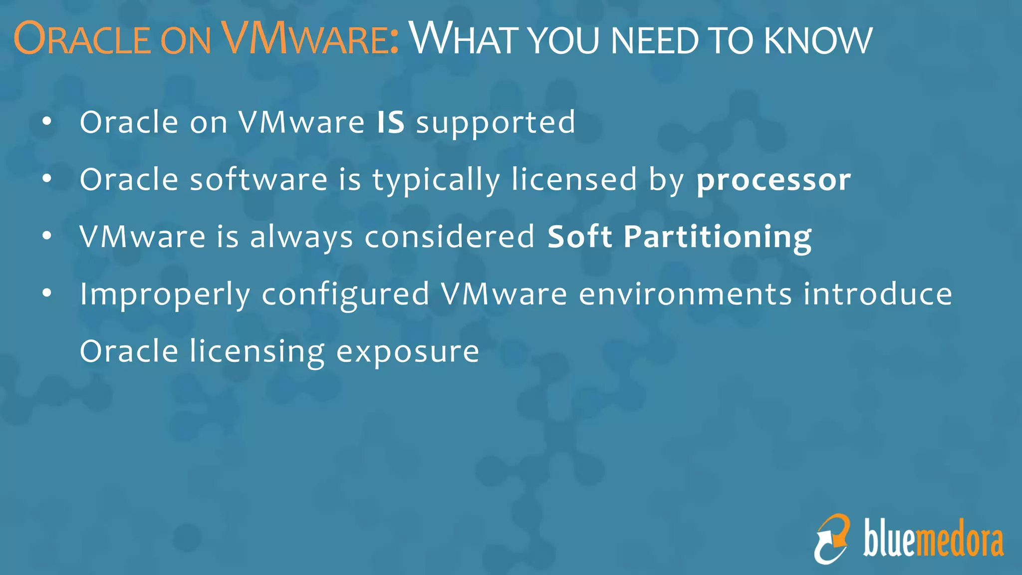 • Oracle on VMware IS supported
• Oracle software is typically licensed by processor
• VMware is always considered Soft Partitioning
• Improperly configured VMware environments introduce
Oracle licensing exposure
ORACLE ON VMWARE:WHAT YOU NEED TO KNOW
 