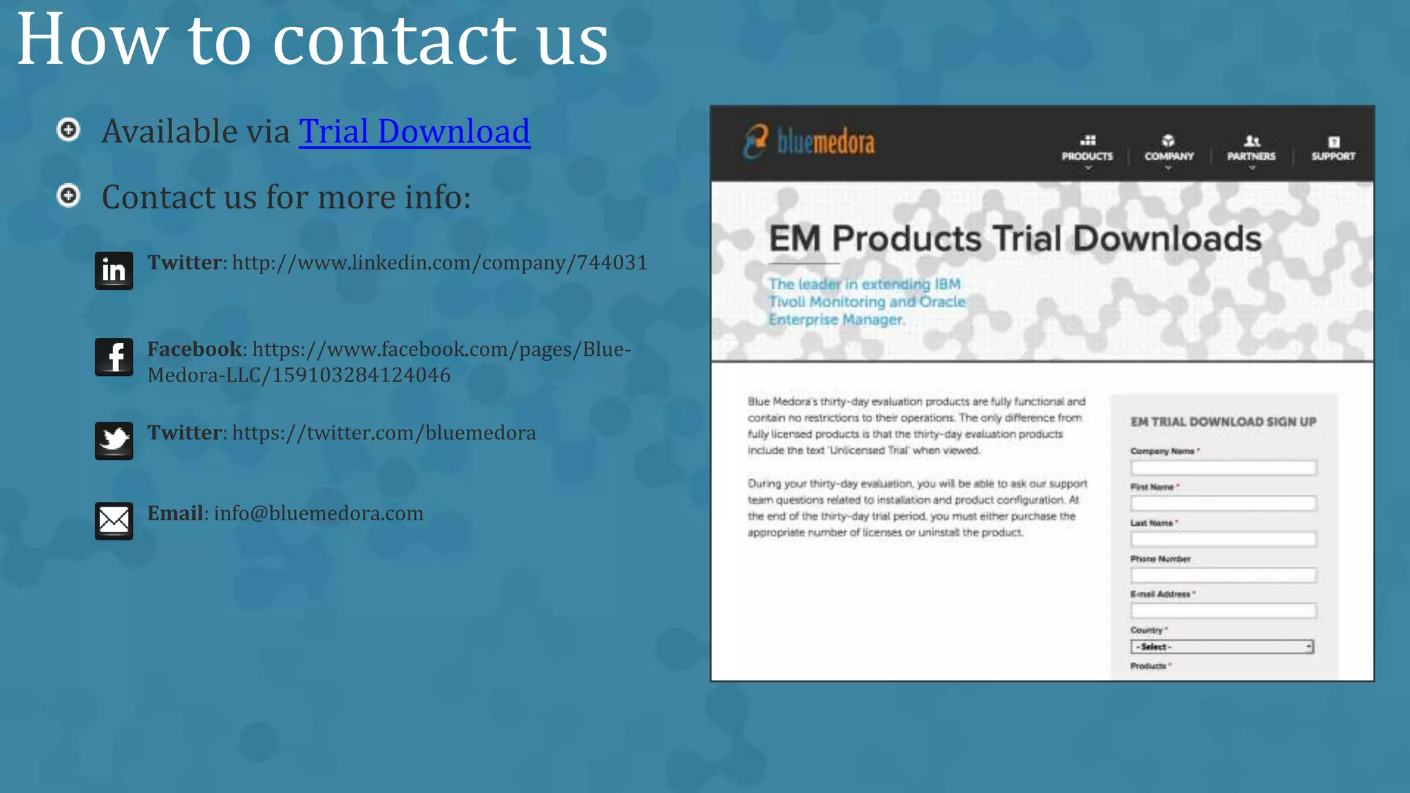 How to contact us
Available via Trial Download
Contact us for more info:
Twitter: http://www.linkedin.com/company/744031
Facebook: https://www.facebook.com/pages/Blue-
Medora-LLC/159103284124046
Twitter: https://twitter.com/bluemedora
Email: info@bluemedora.com
 